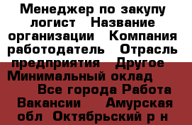 Менеджер по закупу-логист › Название организации ­ Компания-работодатель › Отрасль предприятия ­ Другое › Минимальный оклад ­ 20 000 - Все города Работа » Вакансии   . Амурская обл.,Октябрьский р-н